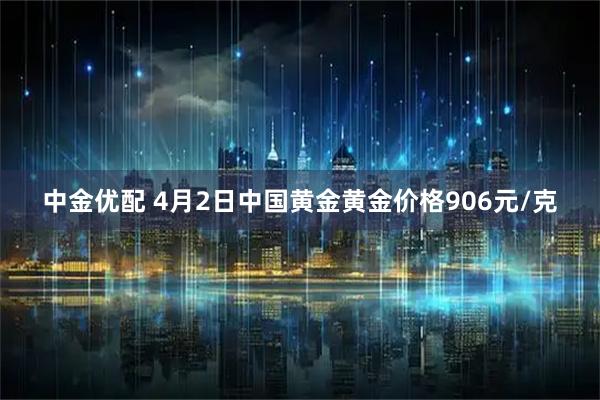 中金优配 4月2日中国黄金黄金价格906元/克
