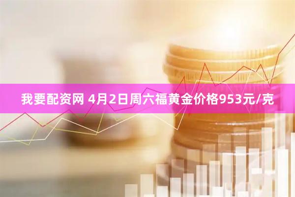 我要配资网 4月2日周六福黄金价格953元/克