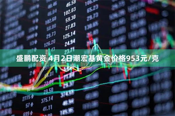 盛鹏配资 4月2日潮宏基黄金价格953元/克