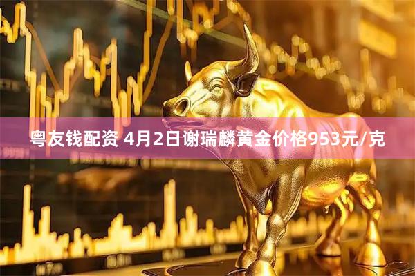 粤友钱配资 4月2日谢瑞麟黄金价格953元/克