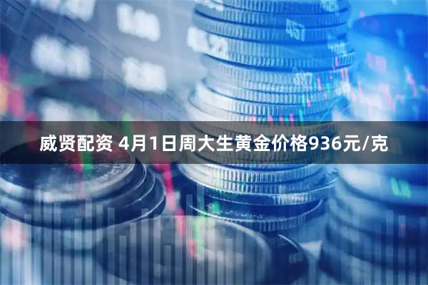 威贤配资 4月1日周大生黄金价格936元/克