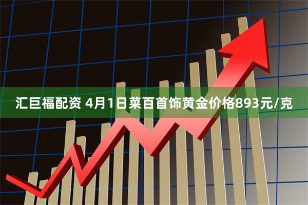 汇巨福配资 4月1日菜百首饰黄金价格893元/克