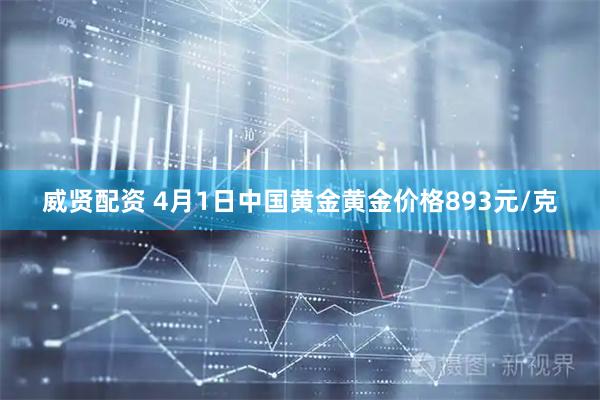 威贤配资 4月1日中国黄金黄金价格893元/克