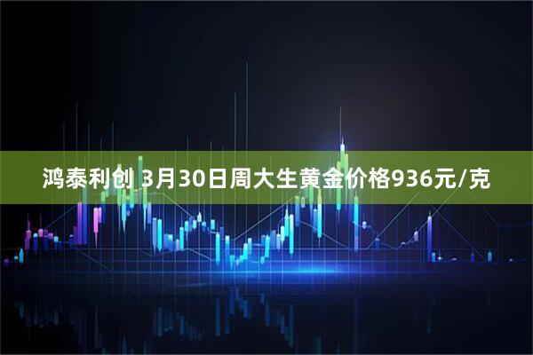鸿泰利创 3月30日周大生黄金价格936元/克