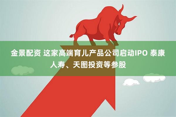 金景配资 这家高端育儿产品公司启动IPO 泰康人寿、天图投资等参股