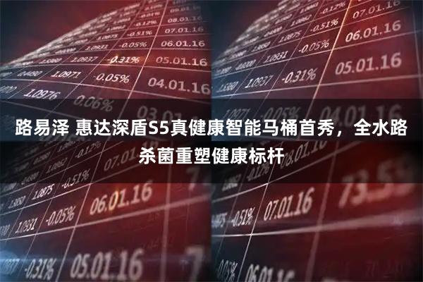 路易泽 惠达深盾S5真健康智能马桶首秀，全水路杀菌重塑健康标杆