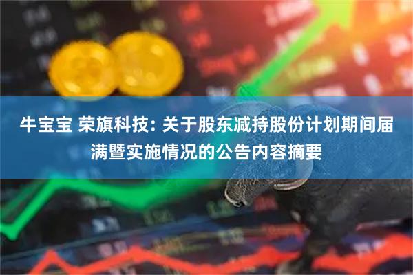 牛宝宝 荣旗科技: 关于股东减持股份计划期间届满暨实施情况的公告内容摘要