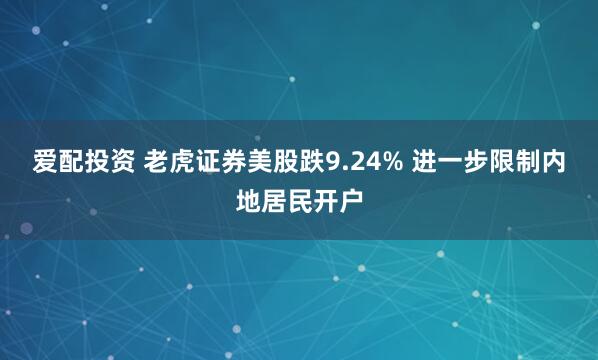 爱配投资 老虎证券美股跌9.24% 进一步限制内地居民开户