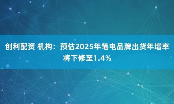 创利配资 机构：预估2025年笔电品牌出货年增率将下修至1.4%