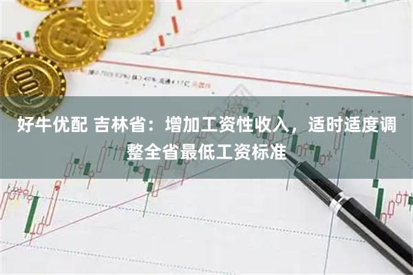好牛优配 吉林省：增加工资性收入，适时适度调整全省最低工资标准