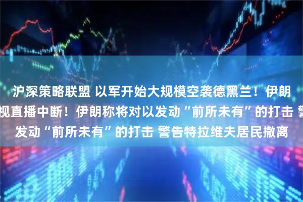 沪深策略联盟 以军开始大规模空袭德黑兰！伊朗国家电视台遭袭击 电视直播中断！伊朗称将对以发动“前所未有”的打击 警告特拉维夫居民撤离