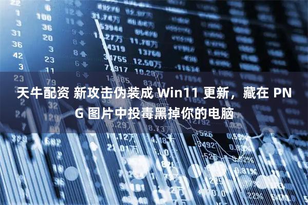天牛配资 新攻击伪装成 Win11 更新，藏在 PNG 图片中投毒黑掉你的电脑