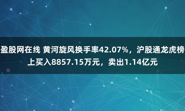 盈股网在线 黄河旋风换手率42.07%，沪股通龙虎榜上买入8857.15万元，卖出1.14亿元
