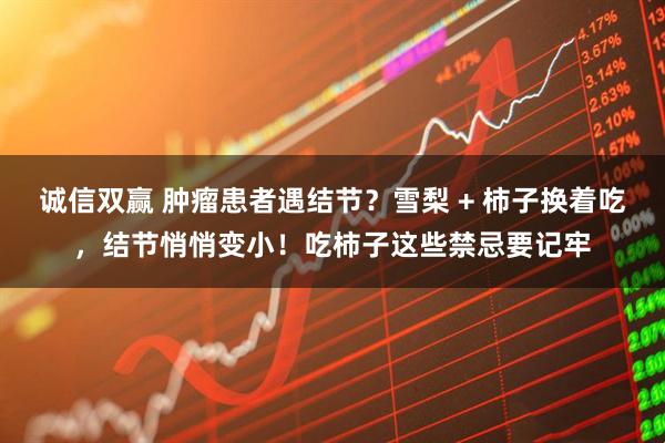 诚信双赢 肿瘤患者遇结节？雪梨 + 柿子换着吃，结节悄悄变小！吃柿子这些禁忌要记牢