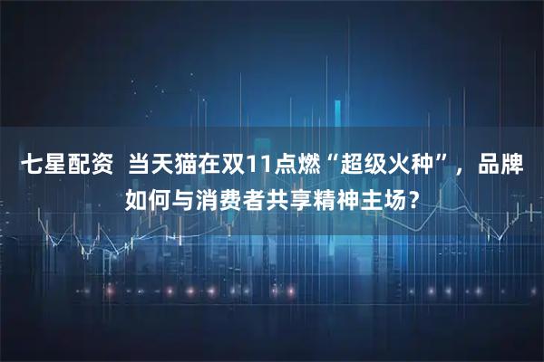 七星配资  当天猫在双11点燃“超级火种”，品牌如何与消费者共享精神主场？