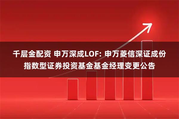 千层金配资 申万深成LOF: 申万菱信深证成份指数型证券投资基金基金经理变更公告