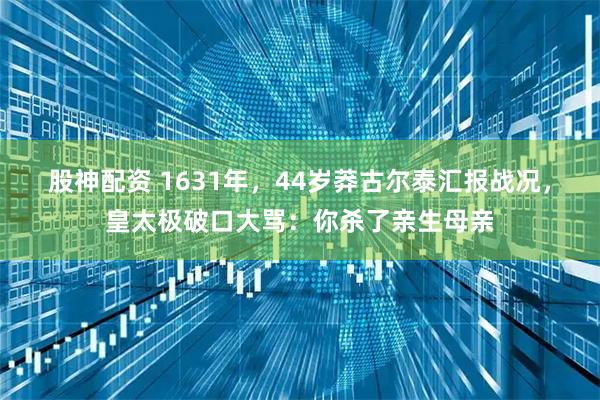 股神配资 1631年，44岁莽古尔泰汇报战况，皇太极破口大骂：你杀了亲生母亲