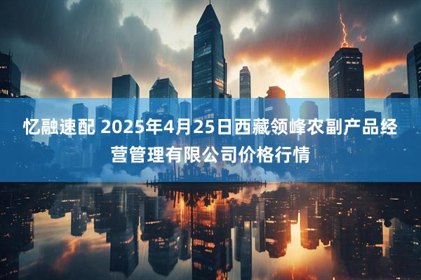 忆融速配 2025年4月25日西藏领峰农副产品经营管理有限公司价格行情