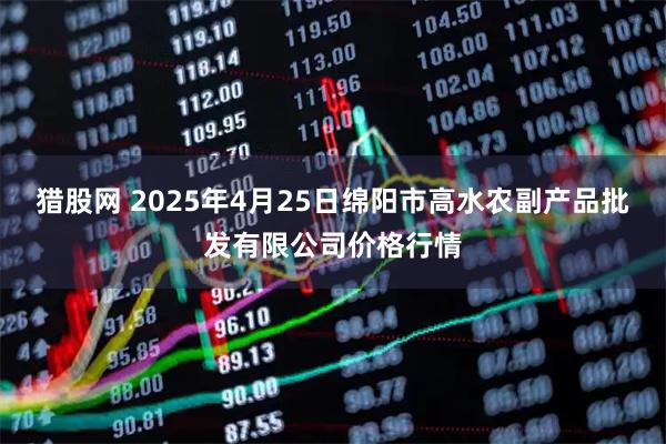 猎股网 2025年4月25日绵阳市高水农副产品批发有限公司价格行情