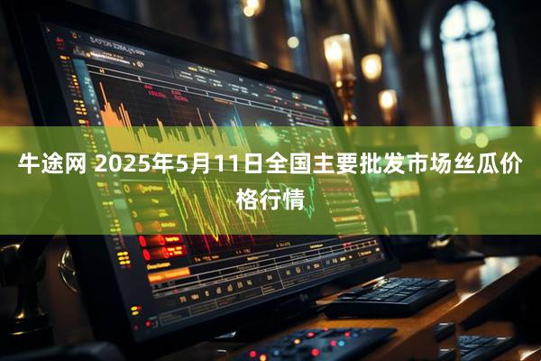 牛途网 2025年5月11日全国主要批发市场丝瓜价格行情