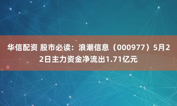 华信配资 股市必读：浪潮信息（000977）5月22日主力资金净流出1.71亿元