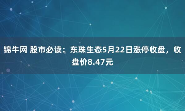 锦牛网 股市必读：东珠生态5月22日涨停收盘，收盘价8.47元