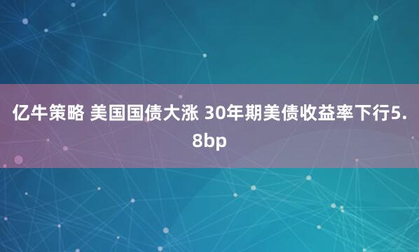 亿牛策略 美国国债大涨 30年期美债收益率下行5.8bp