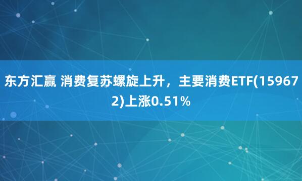 东方汇赢 消费复苏螺旋上升，主要消费ETF(159672)上涨0.51%