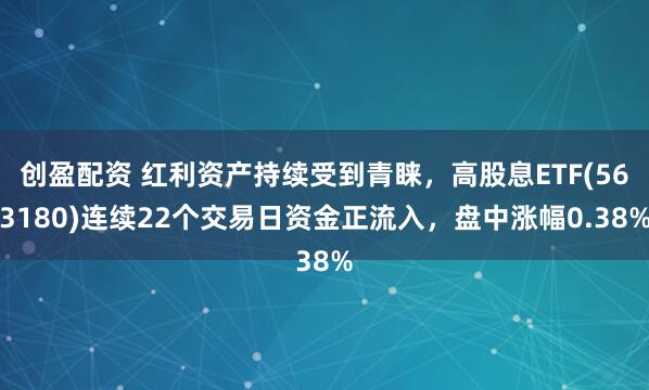 创盈配资 红利资产持续受到青睐，高股息ETF(563180)连续22个交易日资金正流入，盘中涨幅0.38%