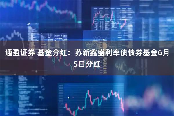 通盈证券 基金分红：苏新鑫盛利率债债券基金6月5日分红