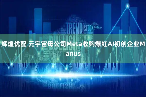 辉煌优配 元宇宙母公司Meta收购爆红AI初创企业Manus