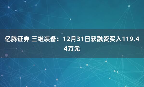 亿腾证券 三维装备：12月31日获融资买入119.44万元