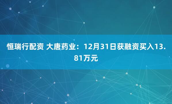 恒瑞行配资 大唐药业：12月31日获融资买入13.81万元
