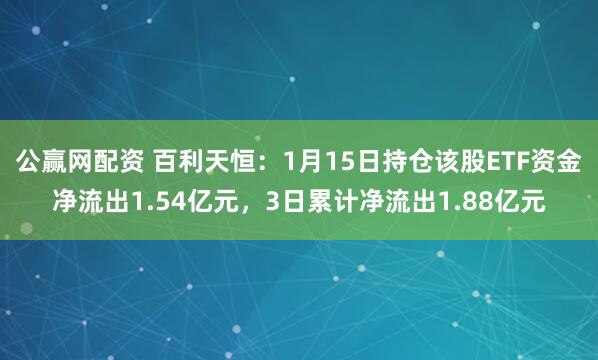 公赢网配资 百利天恒：1月15日持仓该股ETF资金净流出1.54亿元，3日累计净流出1.88亿元