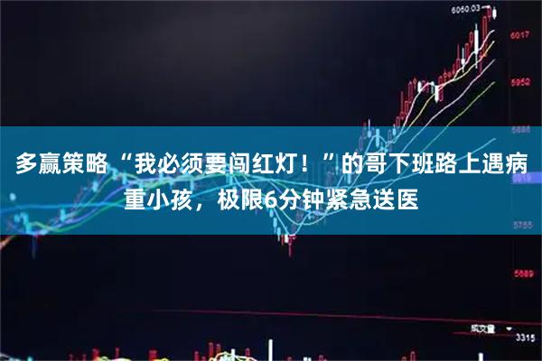 多赢策略 “我必须要闯红灯！”的哥下班路上遇病重小孩，极限6分钟紧急送医