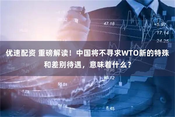优速配资 重磅解读！中国将不寻求WTO新的特殊和差别待遇，意味着什么？