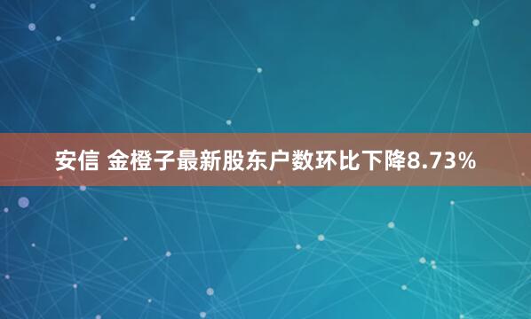 安信 金橙子最新股东户数环比下降8.73%