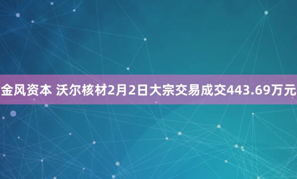 金风资本 沃尔核材2月2日大宗交易成交443.69万元