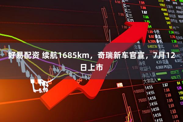 好易配资 续航1685km，奇瑞新车官宣，7月12日上市