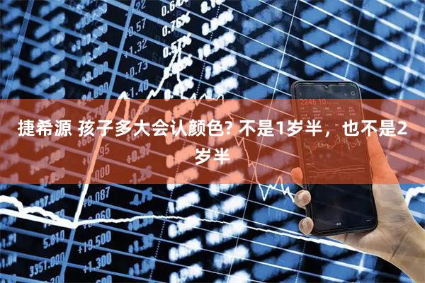 捷希源 孩子多大会认颜色? 不是1岁半，也不是2岁半